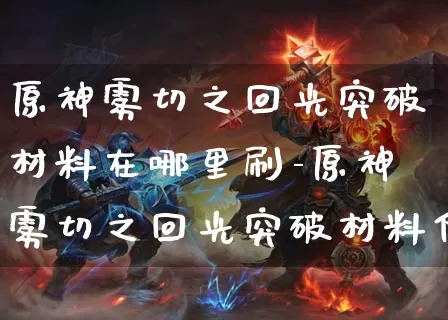 原神雾切之回光突破材料在哪里刷-原神雾切之回光突破材料位置说明_游戏攻略_第1张_k5k1手游网 原神雾切之回光突破材料在哪里刷-原神雾切之回光突破材料位置说明_https://m.11sy.cc_游戏攻略_第1张