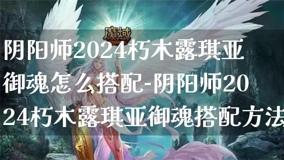 阴阳师2024朽木露琪亚御魂怎么搭配-阴阳师2024朽木露琪亚御魂搭配方法介绍攻略_https://www.11sy.cc_游戏攻略_第1张