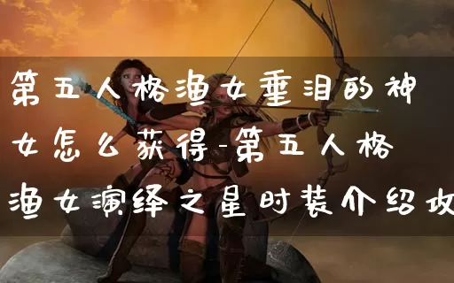 第五人格渔女垂泪的神女怎么获得-第五人格渔女演绎之星时装介绍攻略_游戏资讯_第1张_k5k1手游网 第五人格渔女垂泪的神女怎么获得-第五人格渔女演绎之星时装介绍攻略_https://www.11sy.cc_游戏资讯_第1张