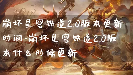 崩坏星穹铁道2.0版本更新时间-崩坏星穹铁道2.0版本什么时候更新_游戏资讯_第1张_k5k1手游网 崩坏星穹铁道2.0版本更新时间-崩坏星穹铁道2.0版本什么时候更新_https://www.11sy.cc_游戏资讯_第1张