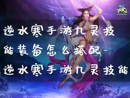 逆水寒手游九灵技能装备怎么搭配-逆水寒手游九灵技能装备搭配推荐介绍攻略_游戏攻略_第1张_k5k1手游网 逆水寒手游九灵技能装备怎么搭配-逆水寒手游九灵技能装备搭配推荐介绍攻略_https://www.11sy.cc_游戏攻略_第1张